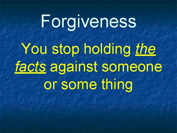 Forgiveness You stop holding the facts against someone or some thing 