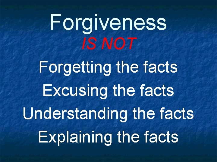 Forgiveness IS NOT Forgetting the facts Excusing the facts Understanding the facts Explaining the