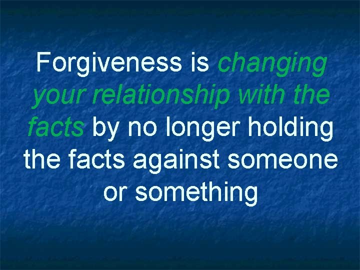 Forgiveness is changing your relationship with the facts by no longer holding the facts