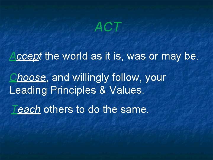 ACT Accept the world as it is, was or may be. Choose, and willingly