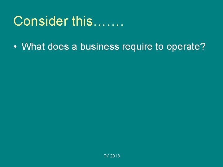 Consider this……. • What does a business require to operate? TY 2013 