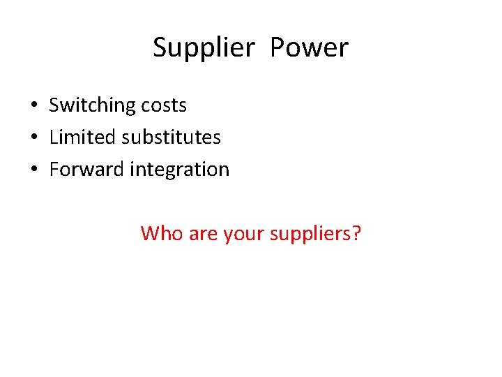 Supplier Power • Switching costs • Limited substitutes • Forward integration Who are your