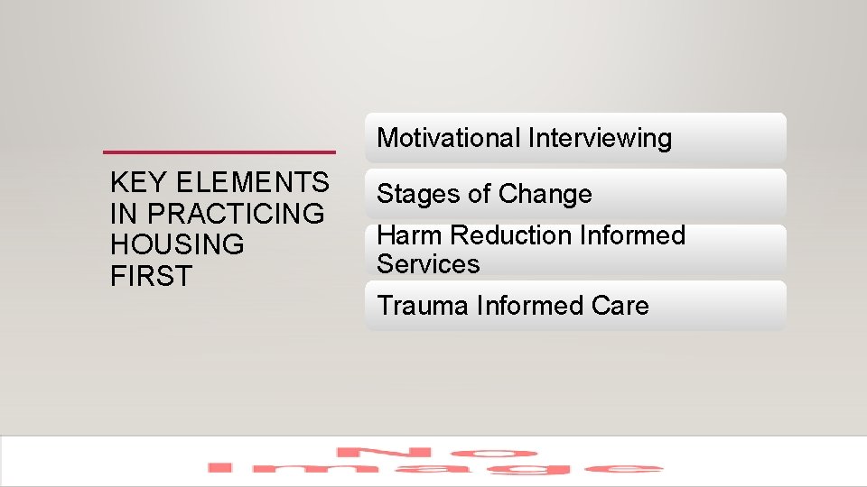 Motivational Interviewing KEY ELEMENTS IN PRACTICING HOUSING FIRST Stages of Change Harm Reduction Informed