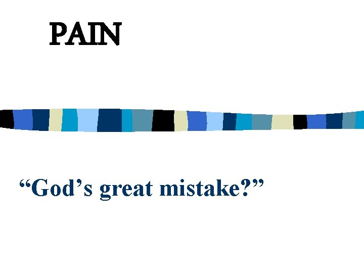 PAIN “God’s great mistake? ” 