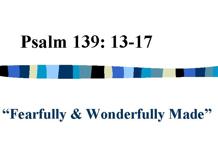 Psalm 139: 13 -17 “Fearfully & Wonderfully Made” 