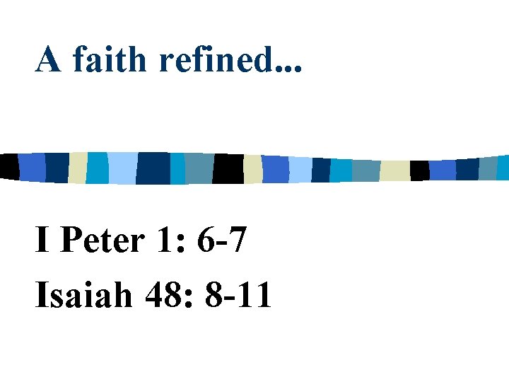 A faith refined. . . I Peter 1: 6 -7 Isaiah 48: 8 -11