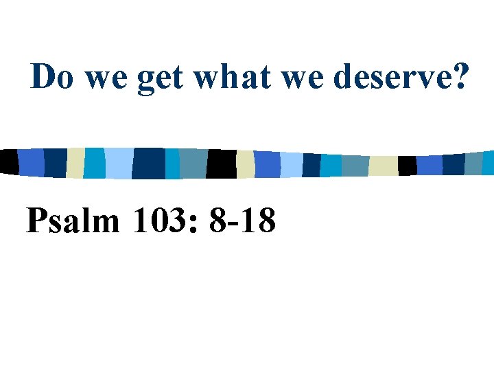 Do we get what we deserve? Psalm 103: 8 -18 