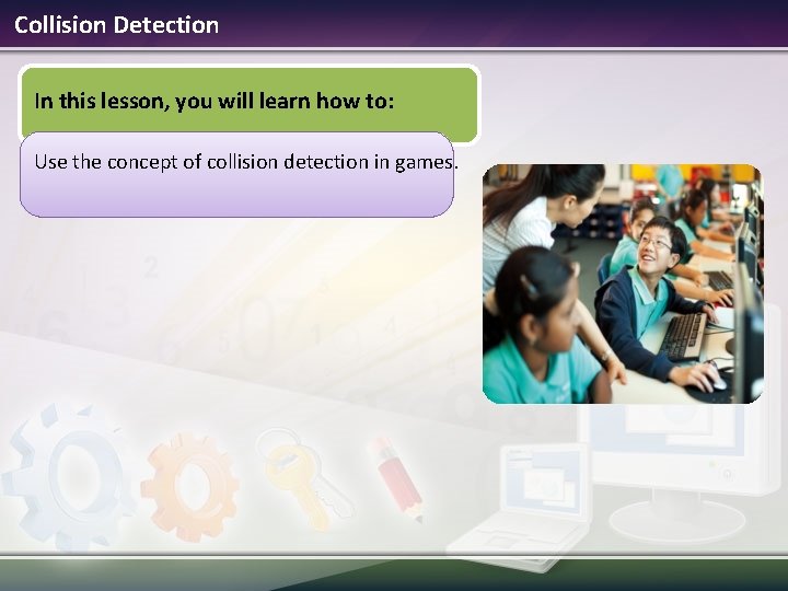 Collision Detection In this lesson, you will learn how to: Use the concept of