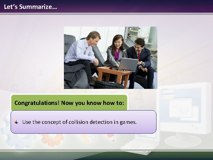 Let’s Summarize… Congratulations! Now you know how to: Use the concept of collision detection