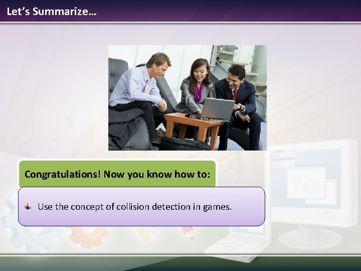 Let’s Summarize… Congratulations! Now you know how to: Use the concept of collision detection Let’s Summarize… Congratulations! Now you know how to: Use the concept of collision detection