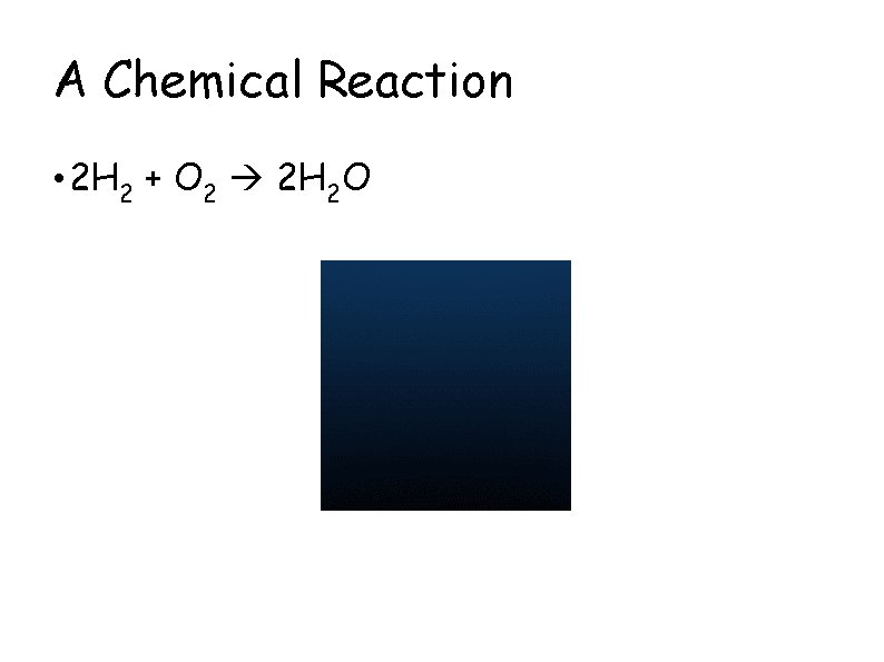 A Chemical Reaction • 2 H 2 + O 2 2 H 2 O