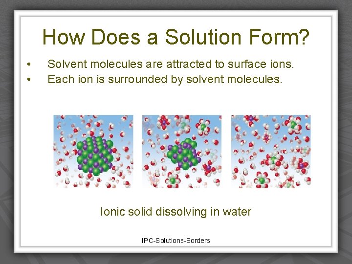 How Does a Solution Form? • • Solvent molecules are attracted to surface ions.