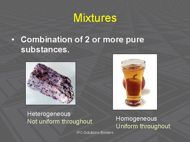 Mixtures • Combination of 2 or more pure substances. Heterogeneous Not uniform throughout IPC-Solutions-Borders