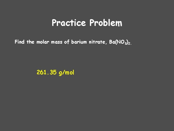 Practice Problem Find the molar mass of barium nitrate, Ba(NO 3)2. 261. 35 g/mol