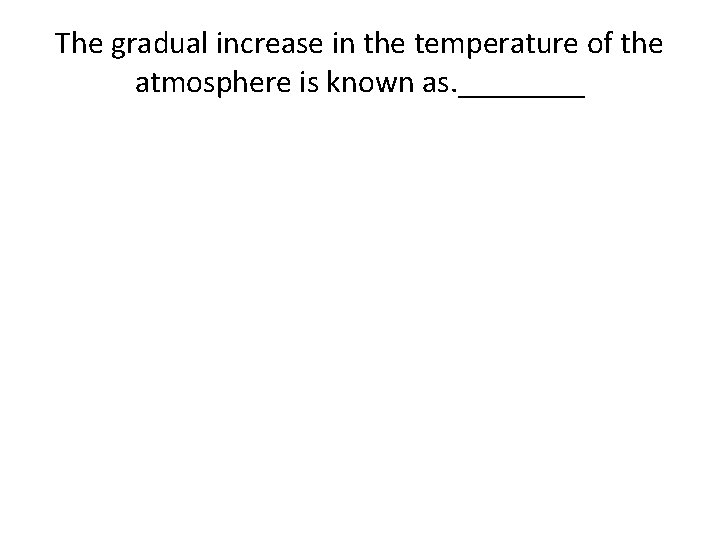 The gradual increase in the temperature of the atmosphere is known as. ____ 