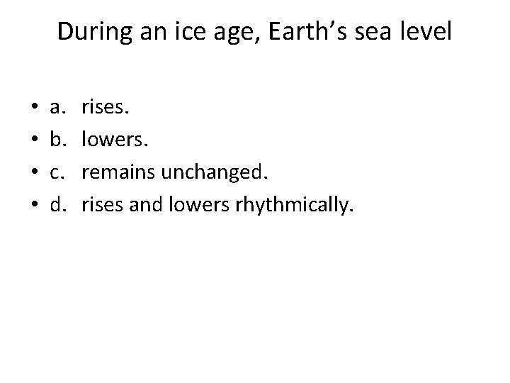During an ice age, Earth’s sea level • • a. b. c. d. rises.