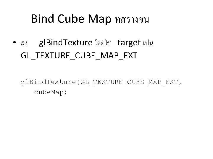 Bind Cube Map ทสรางขน • สง gl. Bind. Texture โดยใช target เปน GL_TEXTURE_CUBE_MAP_EXT gl.