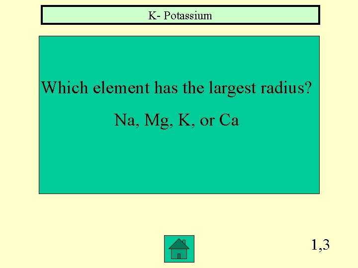 K- Potassium Which element has the largest radius? Na, Mg, K, or Ca 1,
