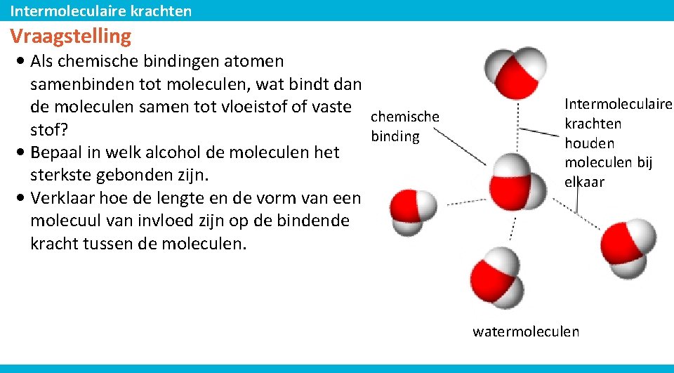 Intermoleculaire krachten Vraagstelling • Als chemische bindingen atomen samenbinden tot moleculen, wat bindt dan