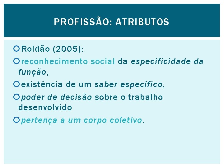 PROFISSÃO: ATRIBUTOS Roldão (2005): reconhecimento social da especificidade da função, existência de um saber