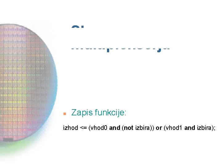 Shema multiplekserja n Zapis funkcije: izhod <= (vhod 0 and (not izbira)) or (vhod