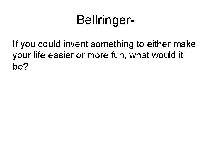 Bellringer. If you could invent something to either make your life easier or more