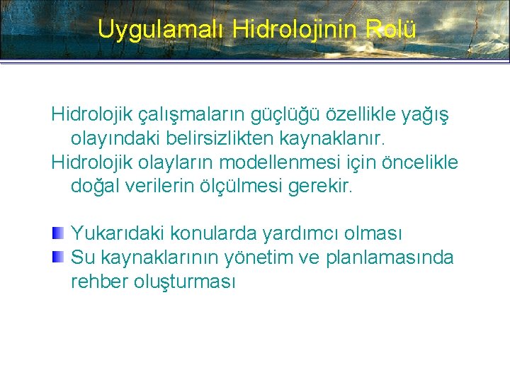 Uygulamalı Hidrolojinin Rolü Hidrolojik çalışmaların güçlüğü özellikle yağış olayındaki belirsizlikten kaynaklanır. Hidrolojik olayların modellenmesi