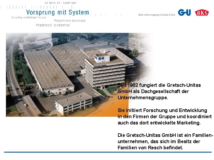 Seit 1982 fungiert die Gretsch-Unitas Gmb. H als Dachgesellschaft der Unternehmensgruppe. Sie initiiert Forschung