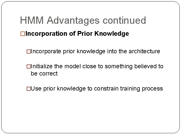 HMM Advantages continued �Incorporation of Prior Knowledge �Incorporate prior knowledge into the architecture �Initialize HMM Advantages continued �Incorporation of Prior Knowledge �Incorporate prior knowledge into the architecture �Initialize