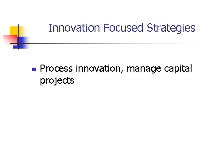 Innovation Focused Strategies n Process innovation, manage capital projects 