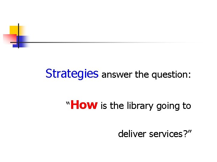 Strategies answer the question: “How is the library going to deliver services? ” 