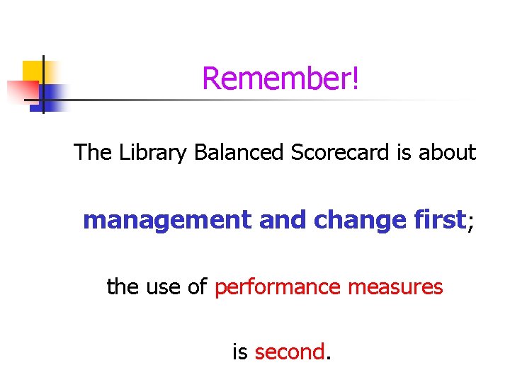 Remember! The Library Balanced Scorecard is about management and change first; the use of