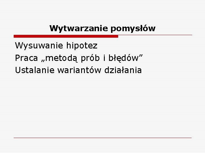 Wytwarzanie pomysłów Wysuwanie hipotez Praca „metodą prób i błędów” Ustalanie wariantów działania 