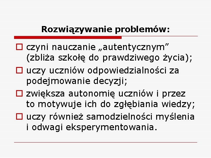 Rozwiązywanie problemów: o czyni nauczanie „autentycznym” (zbliża szkołę do prawdziwego życia); o uczy uczniów