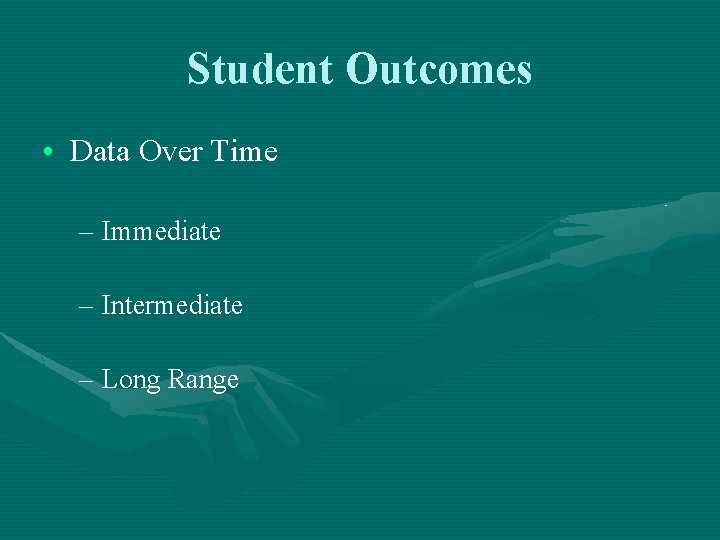 Student Outcomes • Data Over Time – Immediate – Intermediate – Long Range 