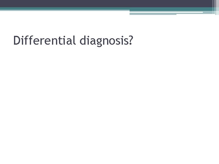 Differential diagnosis? 