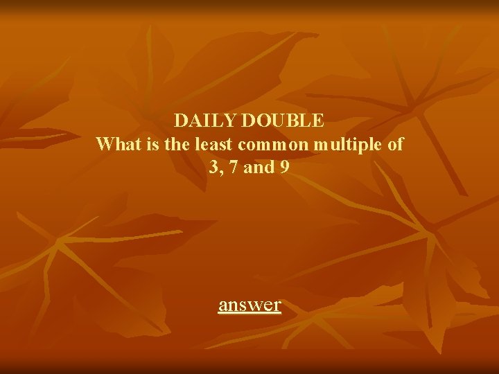 DAILY DOUBLE What is the least common multiple of 3, 7 and 9 answer