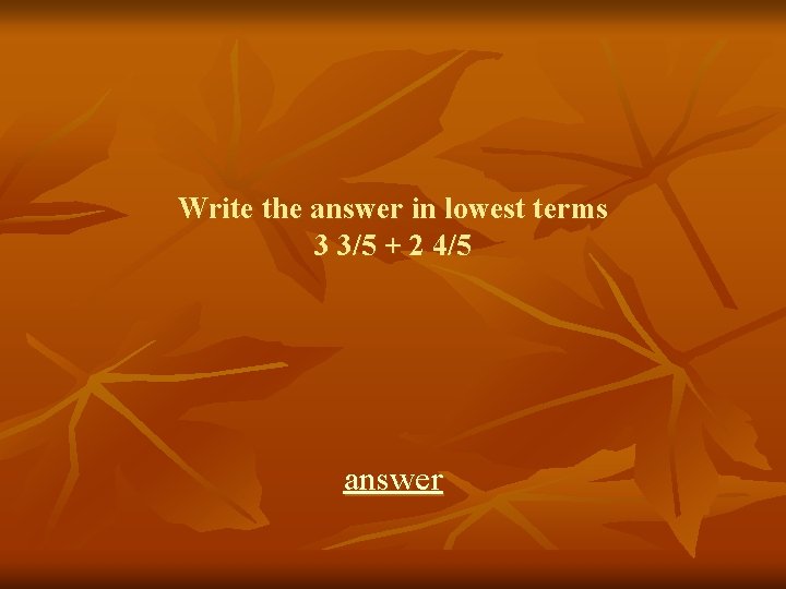 Write the answer in lowest terms 3 3/5 + 2 4/5 answer 