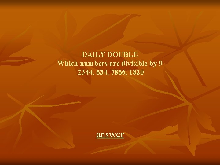 DAILY DOUBLE Which numbers are divisible by 9 2344, 634, 7866, 1820 answer 