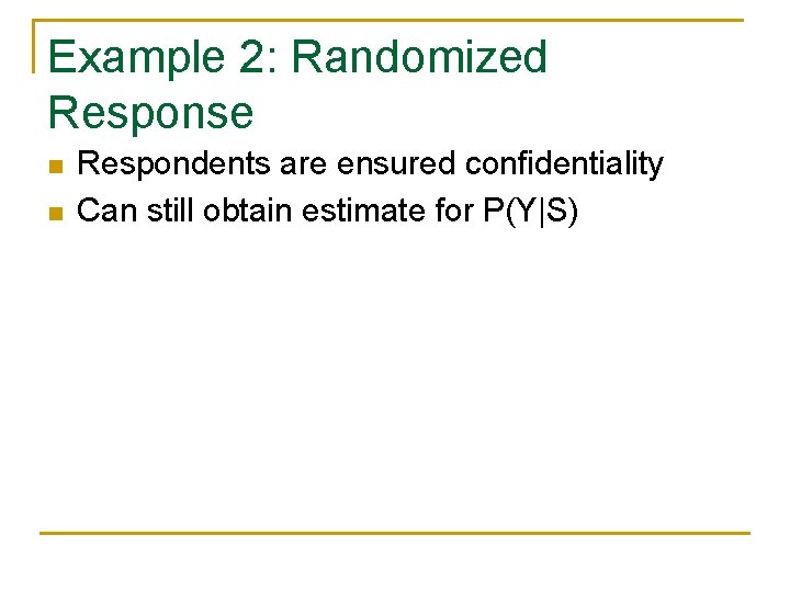 Example 2: Randomized Response n n Respondents are ensured confidentiality Can still obtain estimate