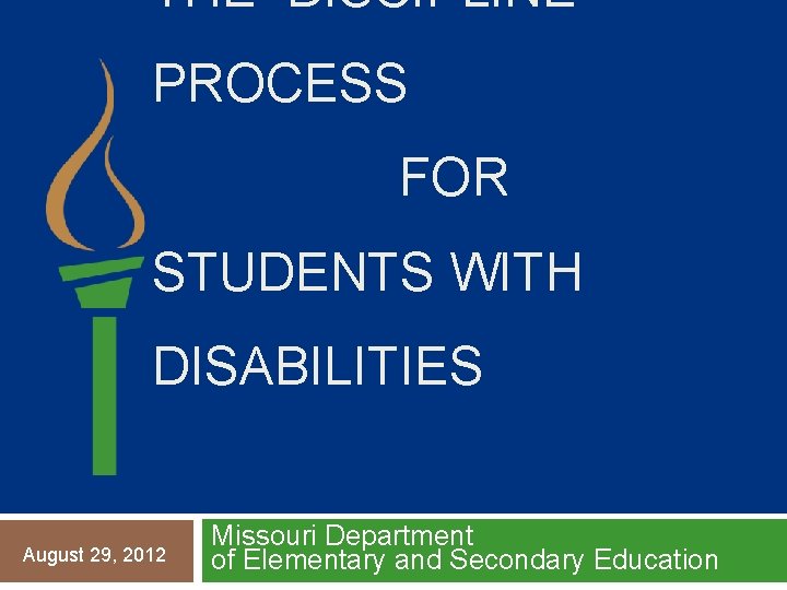 THE DISCIPLINE PROCESS FOR STUDENTS WITH DISABILITIES August 29, 2012 Missouri Department of Elementary