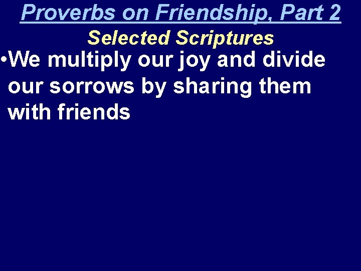 Proverbs on Friendship, Part 2 Selected Scriptures • We multiply our joy and divide