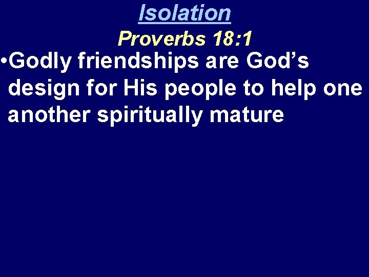 Isolation Proverbs 18: 1 • Godly friendships are God’s design for His people to