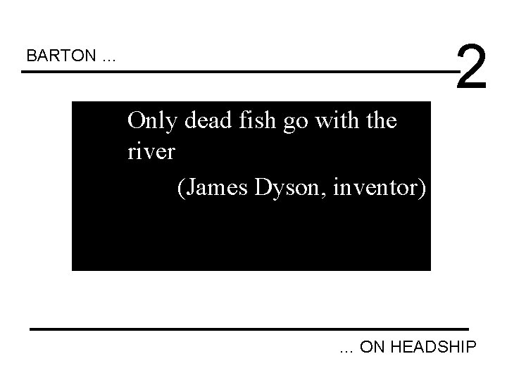 2 BARTON … Only dead fish go with the river (James Dyson, inventor) …