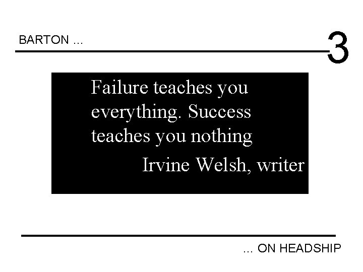 3 BARTON … Failure teaches you everything. Success teaches you nothing Irvine Welsh, writer