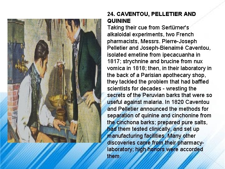 24. CAVENTOU, PELLETIER AND QUININE Taking their cue from Sertürner's alkaloidal experiments, two French