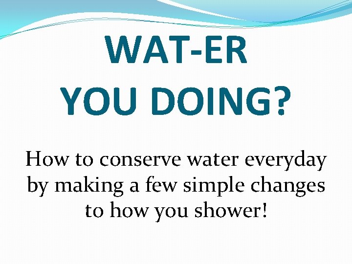 WAT-ER YOU DOING? How to conserve water everyday by making a few simple changes