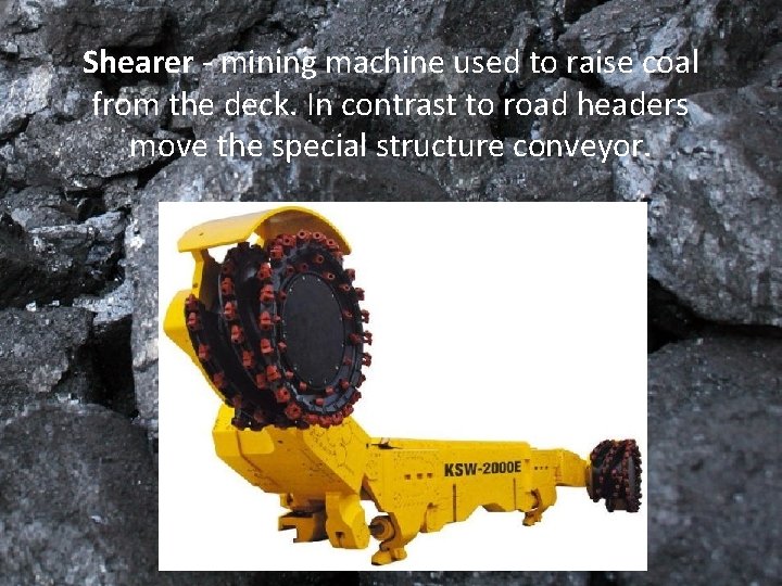 Shearer - mining machine used to raise coal from the deck. In contrast to