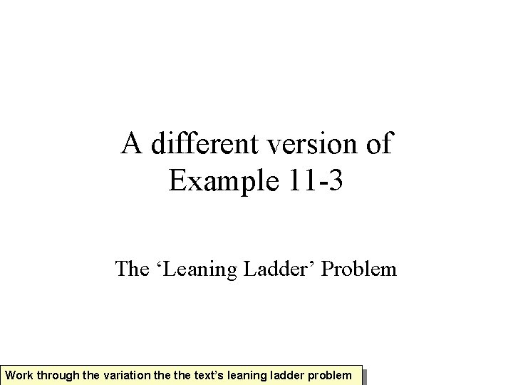 A different version of Example 11 -3 The ‘Leaning Ladder’ Problem Work through the