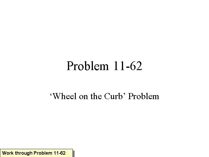 Problem 11 -62 ‘Wheel on the Curb’ Problem Work through Problem 11 -62 